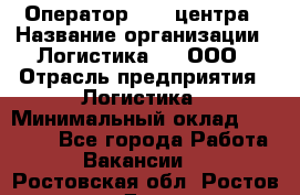 Оператор Call-центра › Название организации ­ Логистика365, ООО › Отрасль предприятия ­ Логистика › Минимальный оклад ­ 25 000 - Все города Работа » Вакансии   . Ростовская обл.,Ростов-на-Дону г.